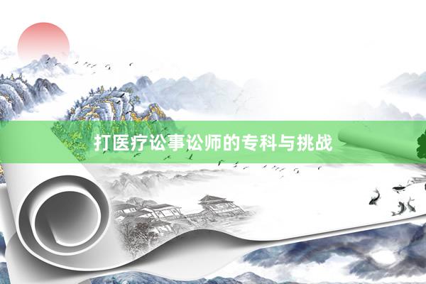 打医疗讼事讼师的专科与挑战